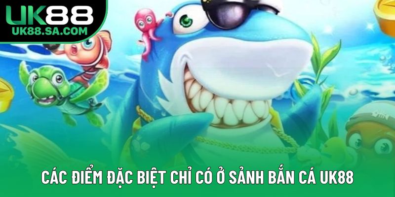 Các điểm đặc biệt chỉ có ở sảnh bắn cá UK88 Các điểm đặc biệt chỉ có ở sảnh bắn cá UK88